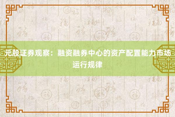 元股证券观察：融资融券中心的资产配置能力市场运行规律