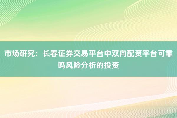 市场研究:长春证券交易平台中双向配资平台可靠吗风险分析的投资