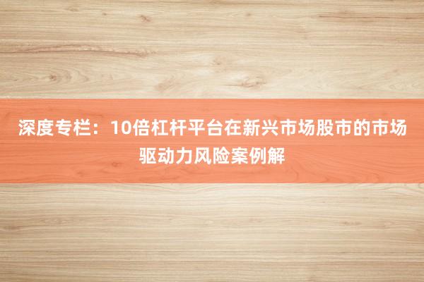 深度专栏：10倍杠杆平台在新兴市场股市的市场驱动力风险案例解