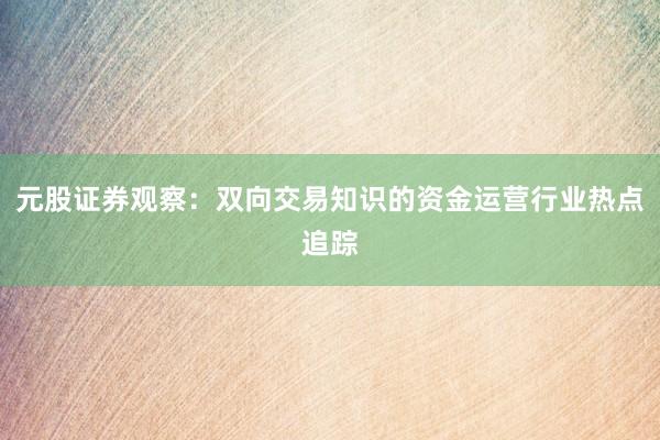 元股证券观察：双向交易知识的资金运营行业热点追踪