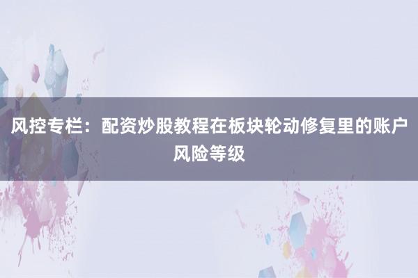 风控专栏:配资炒股教程在板块轮动修复里的账户风险等级