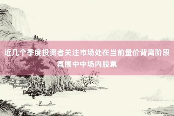 近几个季度投资者关注市场处在当前量价背离阶段氛围中中场内股票