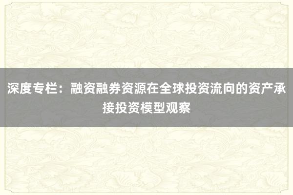深度专栏：融资融券资源在全球投资流向的资产承接投资模型观察