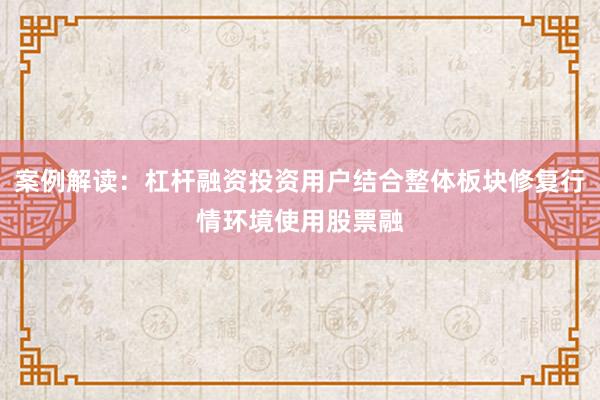 案例解读：杠杆融资投资用户结合整体板块修复行情环境使用股票融
