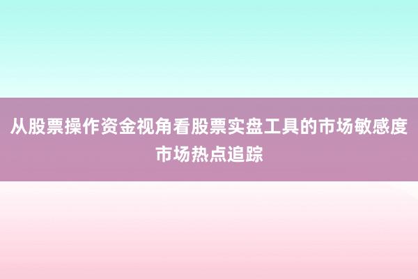 从股票操作资金视角看股票实盘工具的市场敏感度市场热点追踪