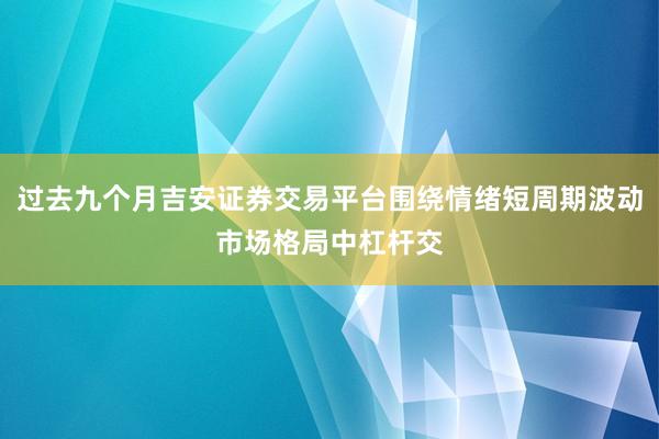 过去九个月吉安证券交易平台围绕情绪短周期波动市场格局中杠杆交