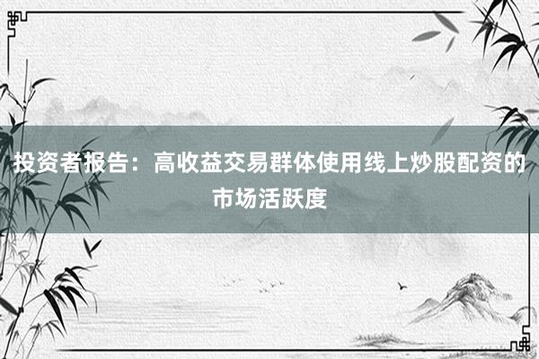 投资者报告：高收益交易群体使用线上炒股配资的市场活跃度