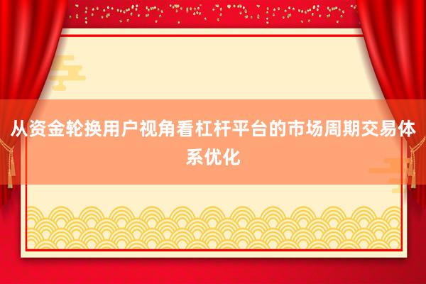从资金轮换用户视角看杠杆平台的市场周期交易体系优化