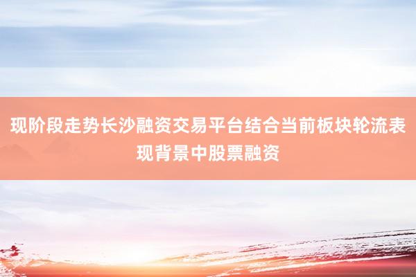 现阶段走势长沙融资交易平台结合当前板块轮流表现背景中股票融资