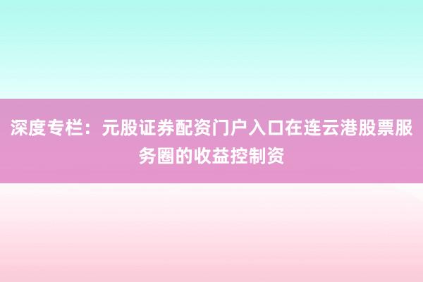 深度专栏:元股证券配资门户入口在连云港股票服务圈的收益控制资