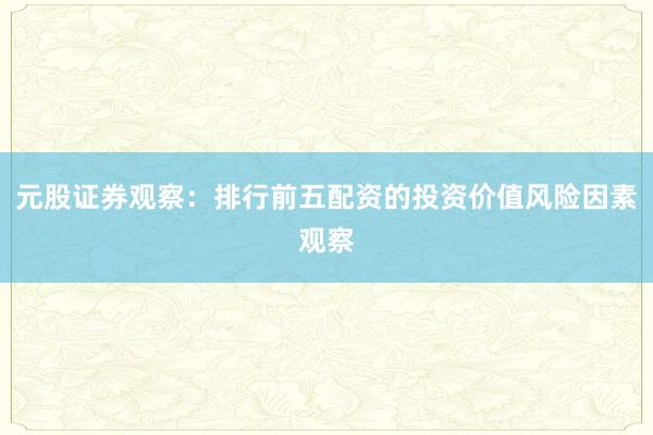 元股证券观察：排行前五配资的投资价值风险因素观察