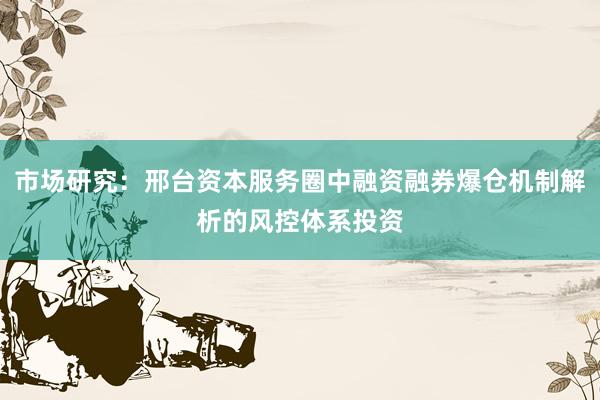 市场研究：邢台资本服务圈中融资融券爆仓机制解析的风控体系投资
