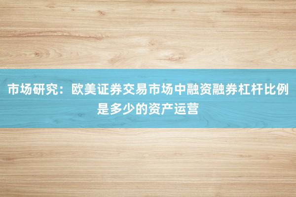 市场研究：欧美证券交易市场中融资融券杠杆比例是多少的资产运营