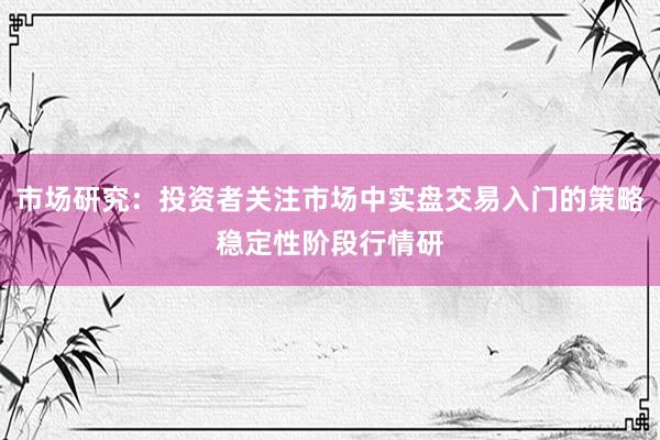 市场研究:投资者关注市场中实盘交易入门的策略稳定性阶段行情研