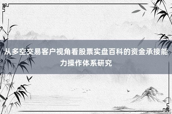 从多空交易客户视角看股票实盘百科的资金承接能力操作体系研究