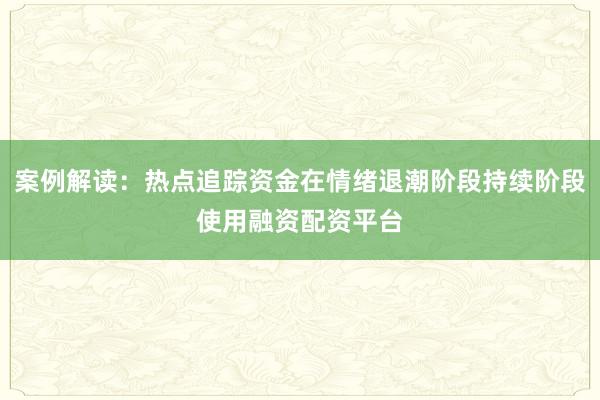 案例解读:热点追踪资金在情绪退潮阶段持续阶段使用融资配资平台
