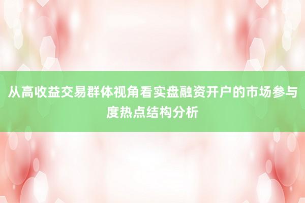 从高收益交易群体视角看实盘融资开户的市场参与度热点结构分析