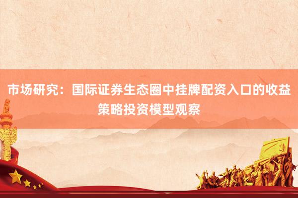市场研究：国际证券生态圈中挂牌配资入口的收益策略投资模型观察