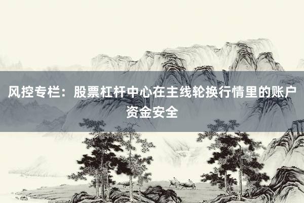风控专栏：股票杠杆中心在主线轮换行情里的账户资金安全