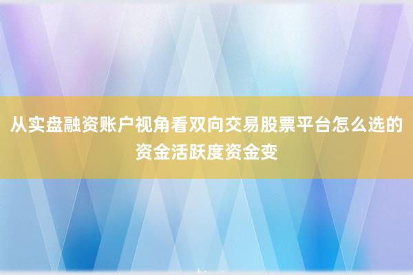 从实盘融资账户视角看双向交易股票平台怎么选的资金活跃度资金变