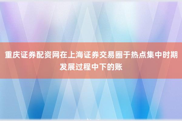 重庆证券配资网在上海证券交易圈于热点集中时期发展过程中下的账