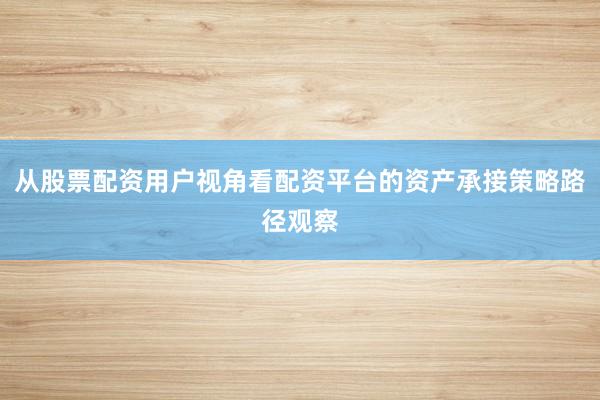 从股票配资用户视角看配资平台的资产承接策略路径观察