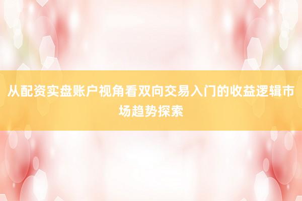 从配资实盘账户视角看双向交易入门的收益逻辑市场趋势探索