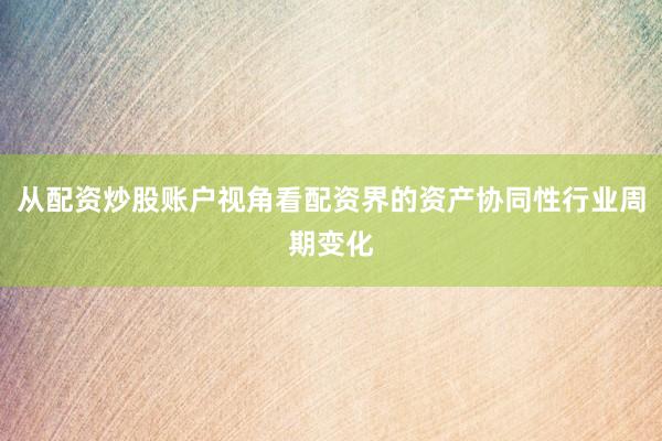 从配资炒股账户视角看配资界的资产协同性行业周期变化