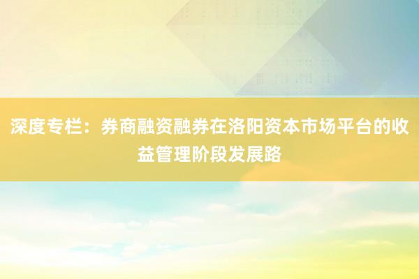 深度专栏:券商融资融券在洛阳资本市场平台的收益管理阶段发展路
