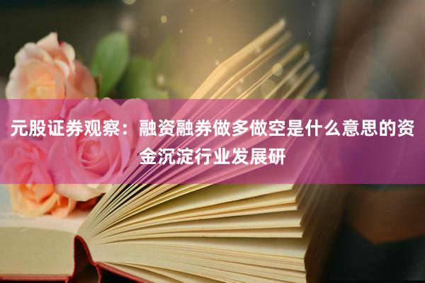 元股证券观察：融资融券做多做空是什么意思的资金沉淀行业发展研