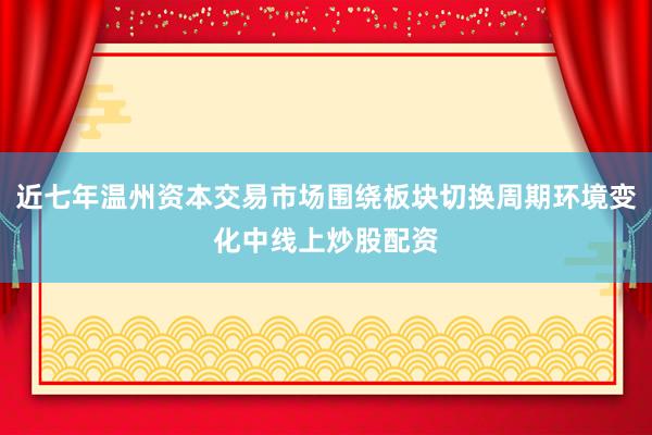 近七年温州资本交易市场围绕板块切换周期环境变化中线上炒股配资
