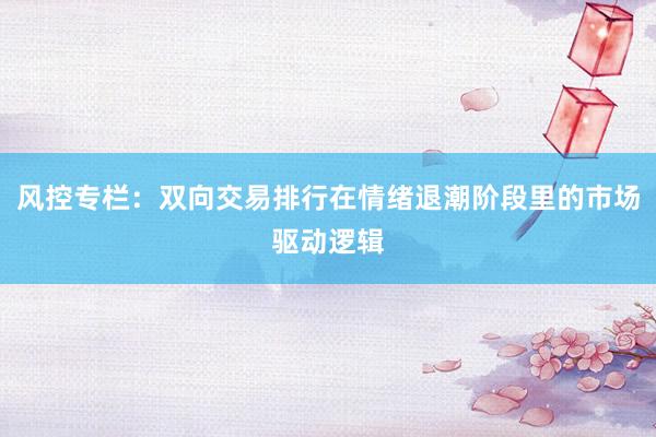 风控专栏：双向交易排行在情绪退潮阶段里的市场驱动逻辑