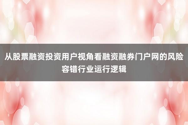 从股票融资投资用户视角看融资融券门户网的风险容错行业运行逻辑