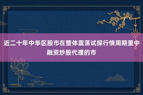 近二十年中华区股市在整体震荡试探行情周期里中融资炒股代理的市