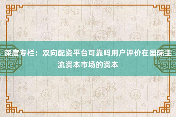 深度专栏:双向配资平台可靠吗用户评价在国际主流资本市场的资本