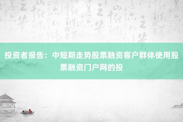 投资者报告:中短期走势股票融资客户群体使用股票融资门户网的投
