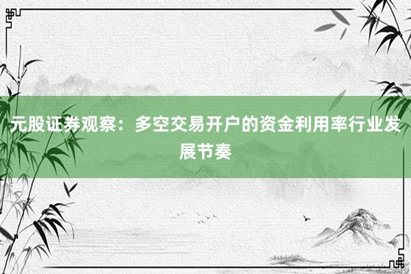 元股证券观察:多空交易开户的资金利用率行业发展节奏