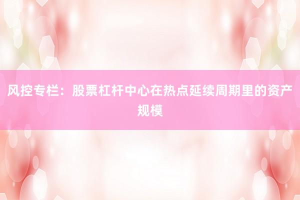 风控专栏：股票杠杆中心在热点延续周期里的资产规模