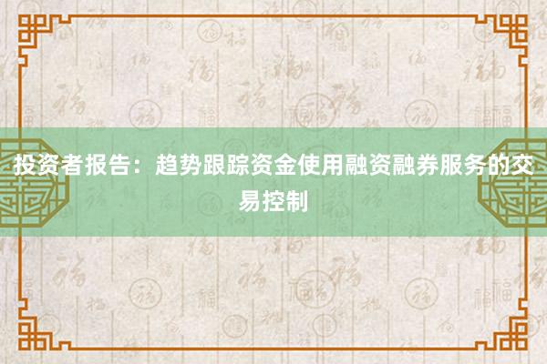 投资者报告:趋势跟踪资金使用融资融券服务的交易控制