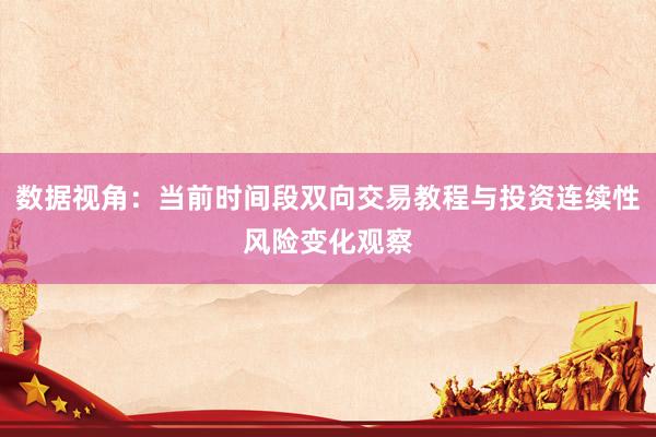 数据视角：当前时间段双向交易教程与投资连续性风险变化观察