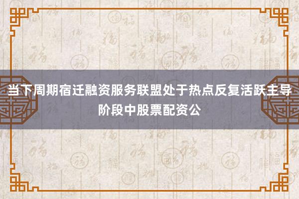 当下周期宿迁融资服务联盟处于热点反复活跃主导阶段中股票配资公