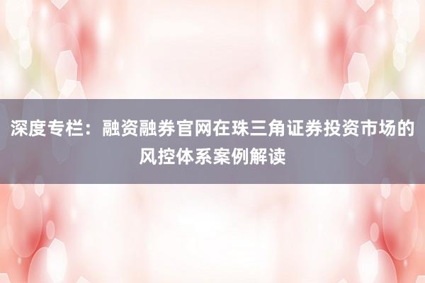 深度专栏：融资融券官网在珠三角证券投资市场的风控体系案例解读
