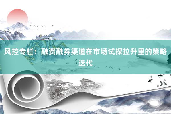风控专栏：融资融券渠道在市场试探拉升里的策略迭代