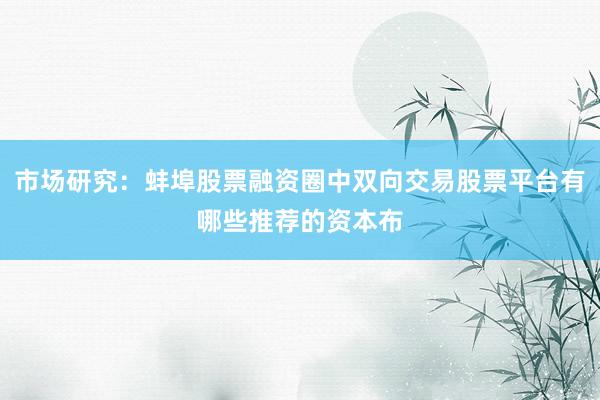 市场研究：蚌埠股票融资圈中双向交易股票平台有哪些推荐的资本布