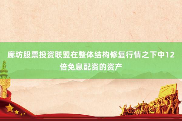 廊坊股票投资联盟在整体结构修复行情之下中12倍免息配资的资产