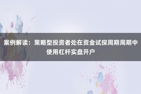 案例解读：策略型投资者处在资金试探周期周期中使用杠杆实盘开户
