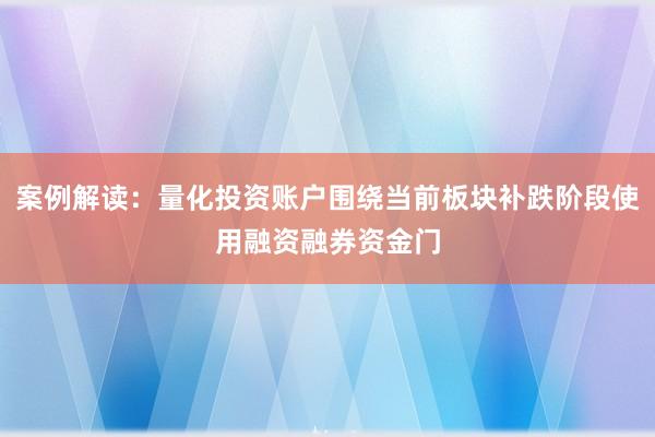 案例解读：量化投资账户围绕当前板块补跌阶段使用融资融券资金门