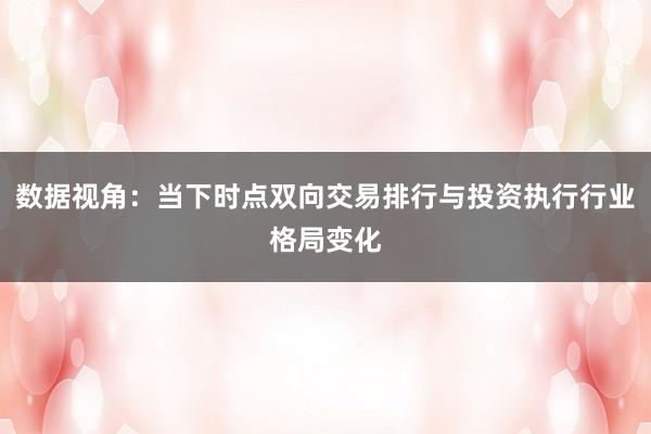数据视角：当下时点双向交易排行与投资执行行业格局变化