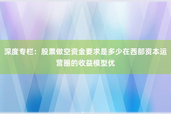 深度专栏：股票做空资金要求是多少在西部资本运营圈的收益模型优