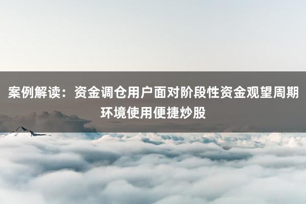 案例解读:资金调仓用户面对阶段性资金观望周期环境使用便捷炒股